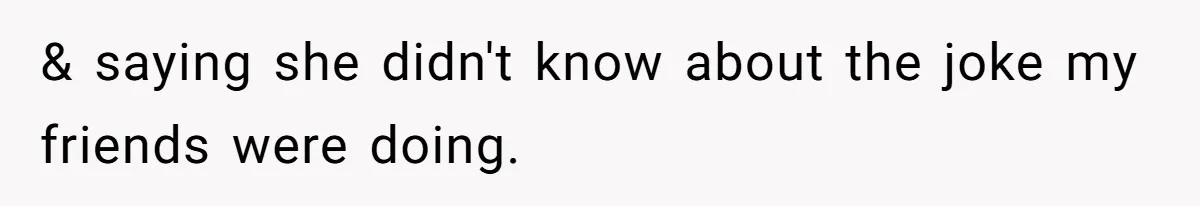 & saying she didn't know about the joke my friends were doing.