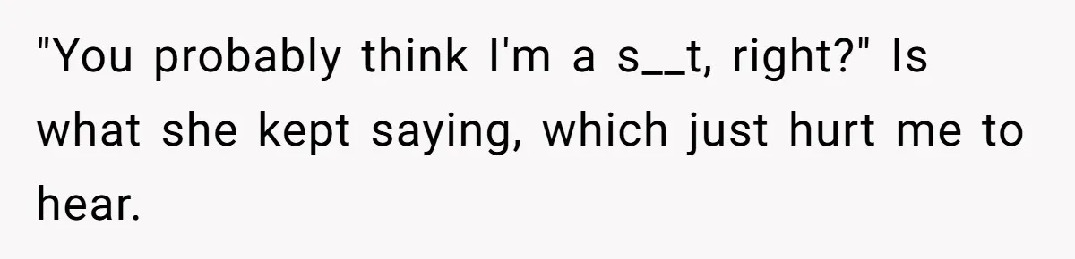 "You probably think I'm a s__t, right?" Is what she kept saying, which just hurt me to hear.