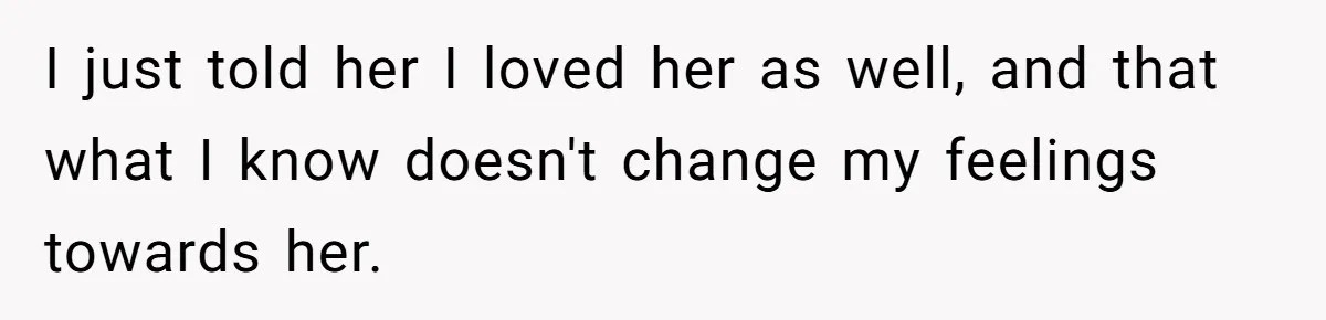I just told her I loved her as well, and that what I know doesn't change my feelings towards her.