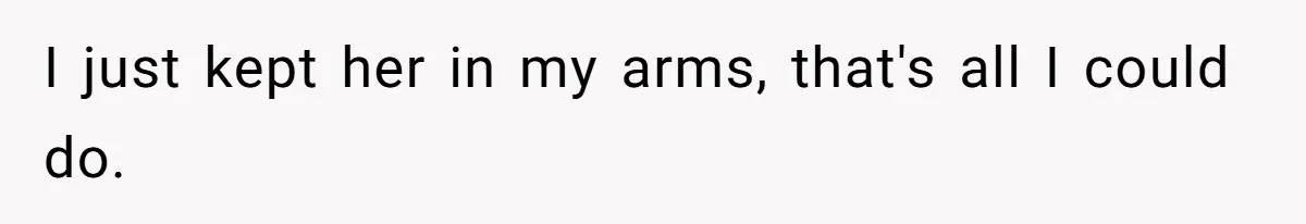 I just kept her in my arms, that's all I could do.