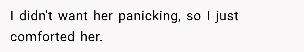 I didn't want her panicking, so I just comforted her.