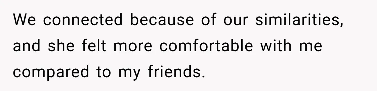 We connected because of our similarities, and she felt more comfortable with me compared to my friends.
