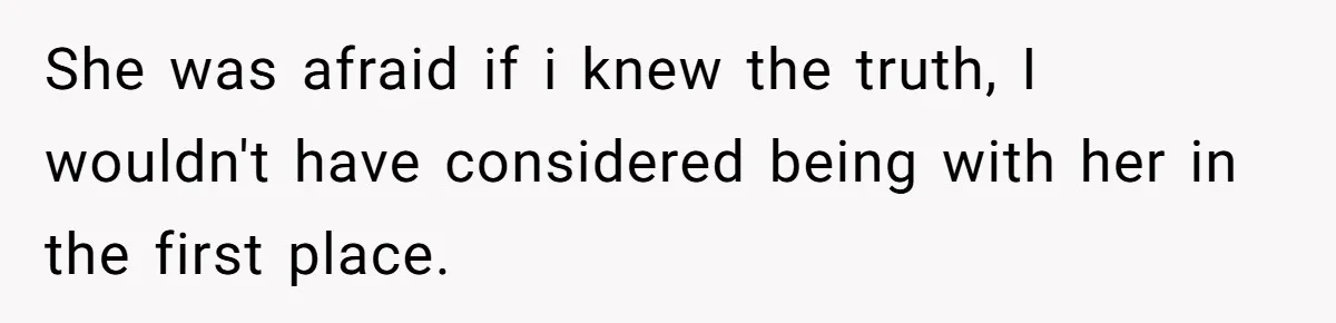She was afraid if i knew the truth, I wouldn't have considered being with her in the first place.