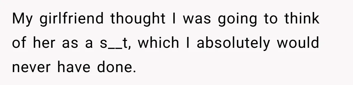 My girlfriend thought I was going to think of her as a s__t, which I absolutely would never have done.