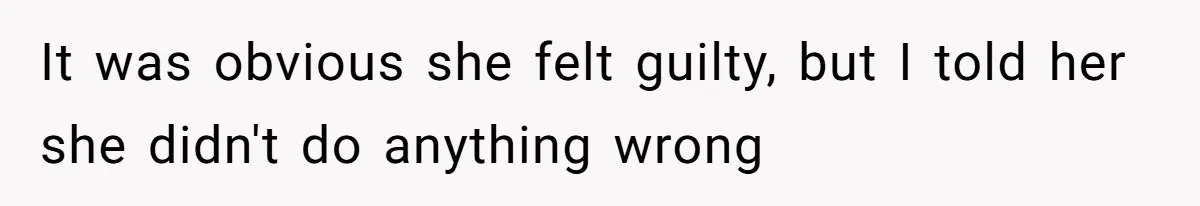 It was obvious she felt guilty, but I told her she didn't do anything wrong
