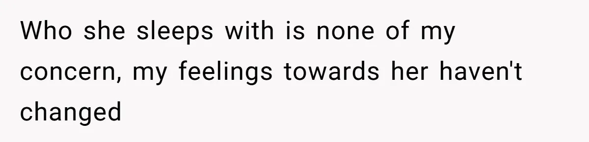 Who she sleeps with is none of my concern, my feelings towards her haven't changed