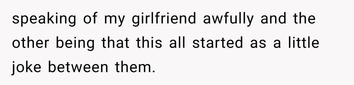 speaking of my girlfriend awfully and the other being that this all started as a little joke between them.
