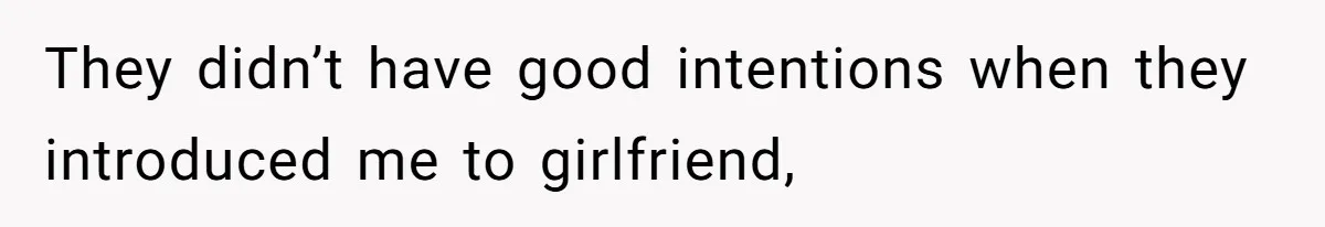 They didn’t have good intentions when they introduced me to girlfriend,