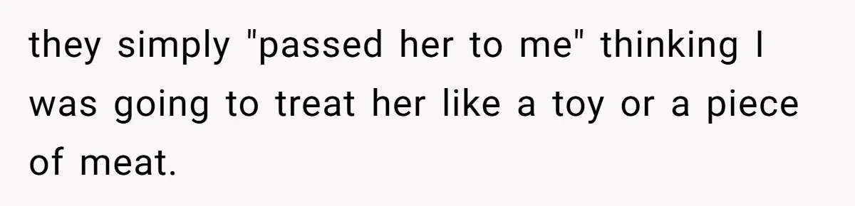 they simply "passed her to me" thinking I was going to treat her like a toy or a piece of meat.