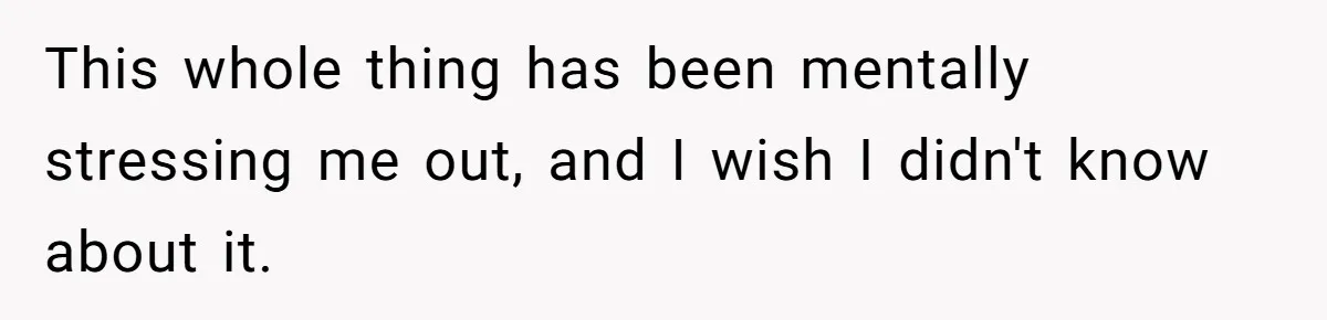 This whole thing has been mentally stressing me out, and I wish I didn't know about it.
