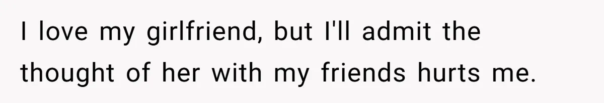 I love my girlfriend, but I'll admit the thought of her with my friends hurts me.