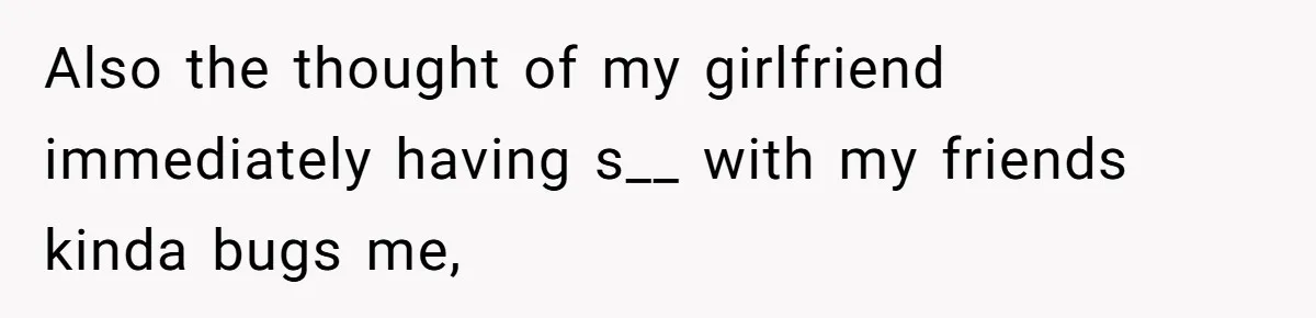 Also the thought of my girlfriend immediately having s__ with my friends kinda bugs me,