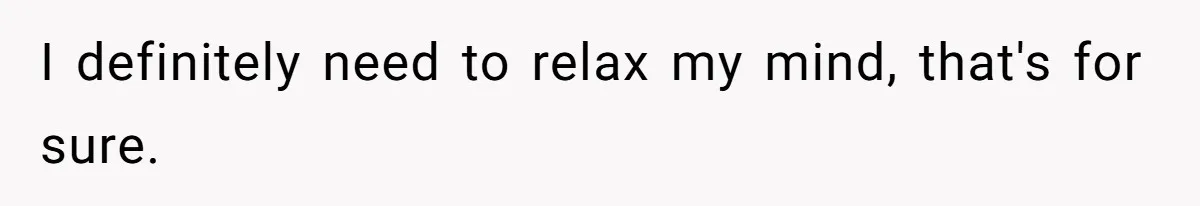 I definitely need to relax my mind, that's for sure.