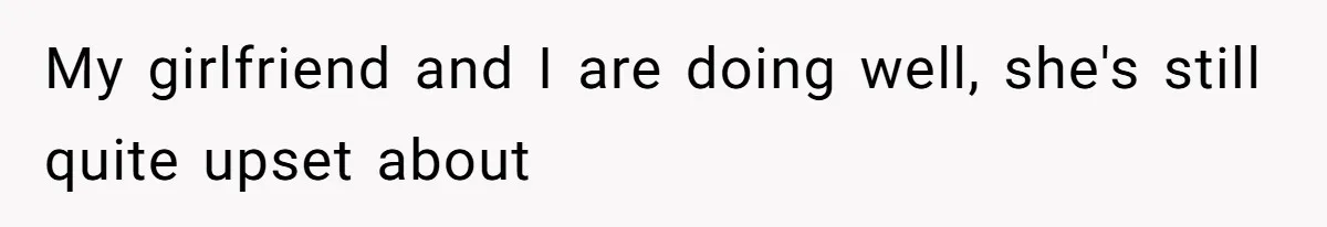 My girlfriend and I are doing well, she's still quite upset about