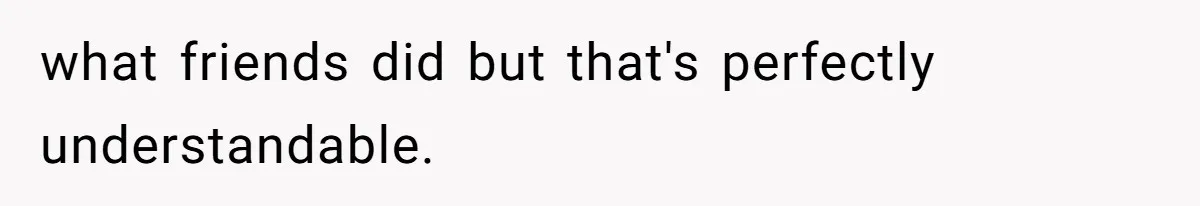 what friends did but that's perfectly understandable.