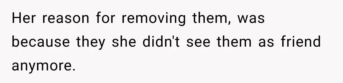 Her reason for removing them, was because they she didn't see them as friend anymore.