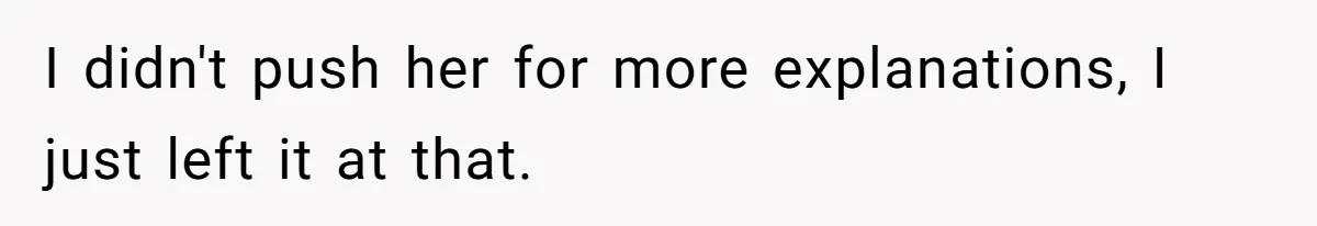 I didn't push her for more explanations, I just left it at that.