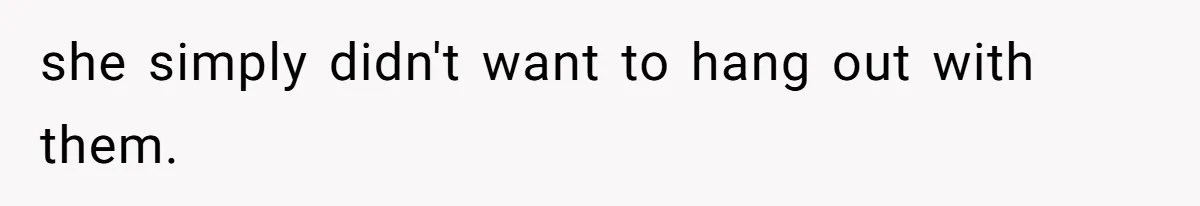 she simply didn't want to hang out with them.