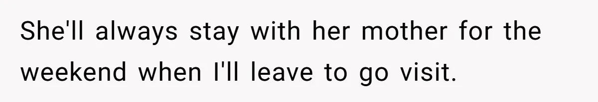 She'll always stay with her mother for the weekend when I'll leave to go visit.