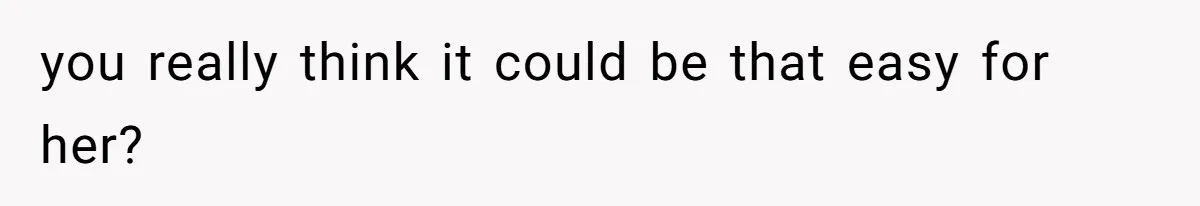 you really think it could be that easy for her?