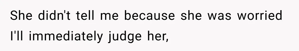 She didn't tell me because she was worried I'll immediately judge her,