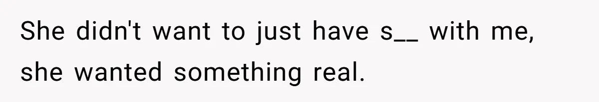 She didn't want to just have s__ with me, she wanted something real.