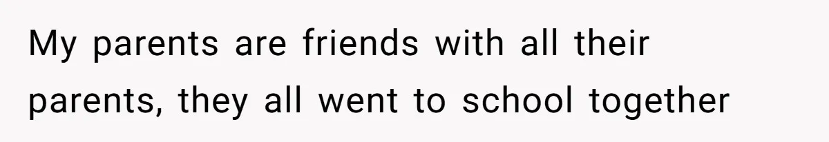 My parents are friends with all their parents, they all went to school together