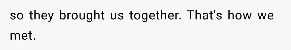 so they brought us together. That's how we met.