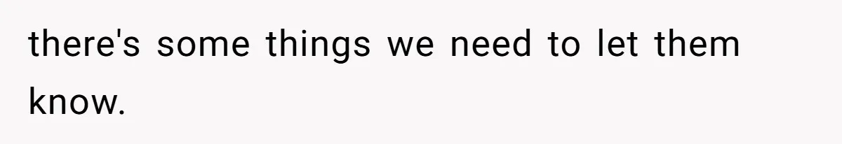 there's some things we need to let them know.