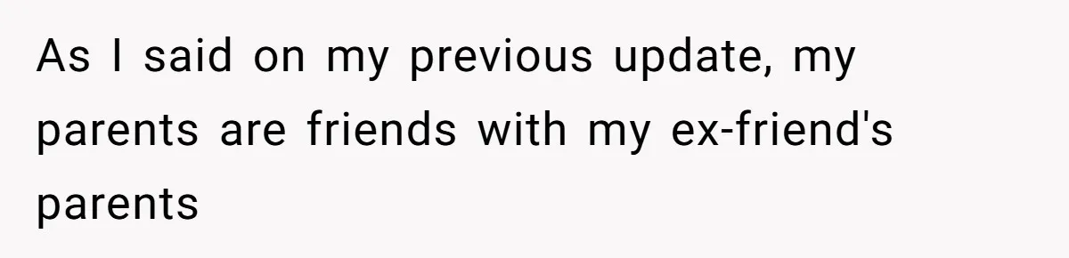 As I said on my previous update, my parents are friends with my ex-friend's parents