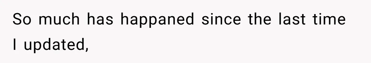 So much has happaned since the last time I updated,