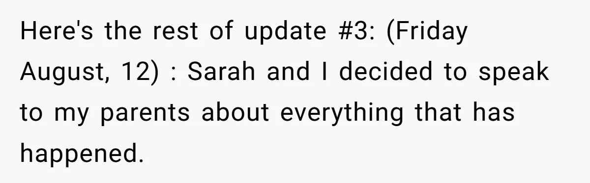 Here's the rest of update #3: (Friday August, 12) : Sarah and I decided to speak to my parents about everything that has happened.