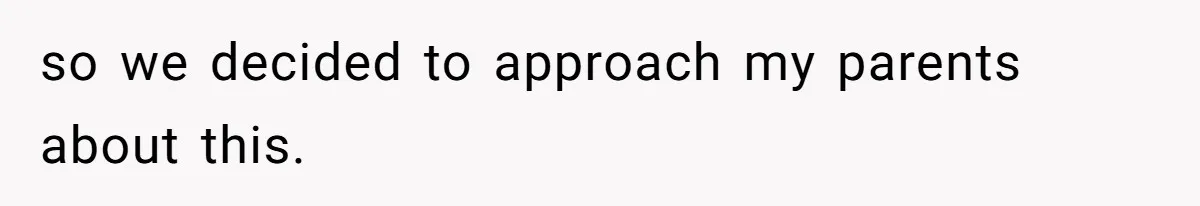 so we decided to approach my parents about this.