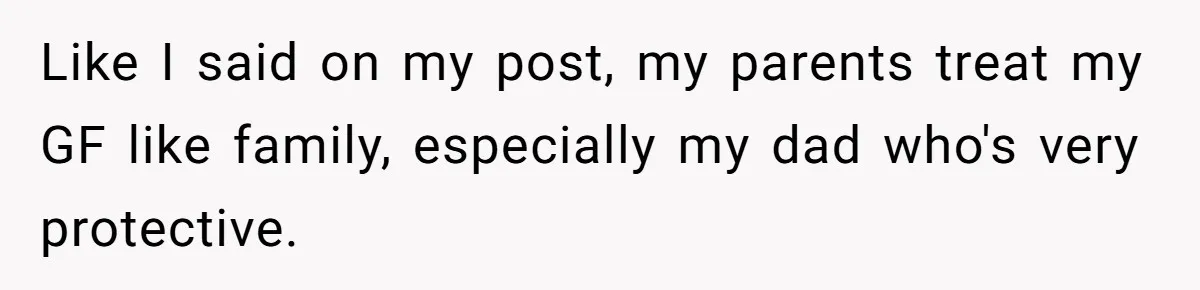 Like I said on my post, my parents treat my GF like family, especially my dad who's very protective.