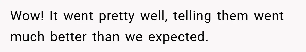Wow! It went pretty well, telling them went much better than we expected.