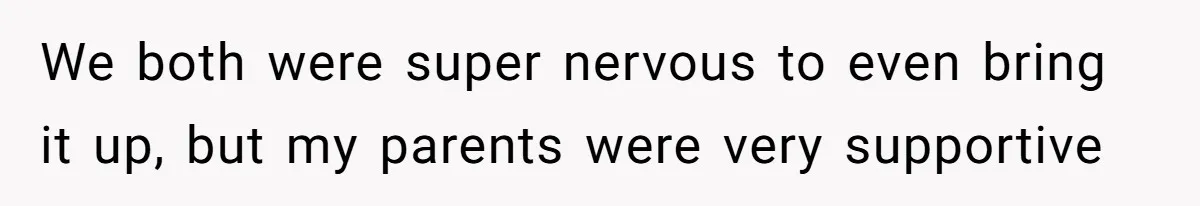 We both were super nervous to even bring it up, but my parents were very supportive