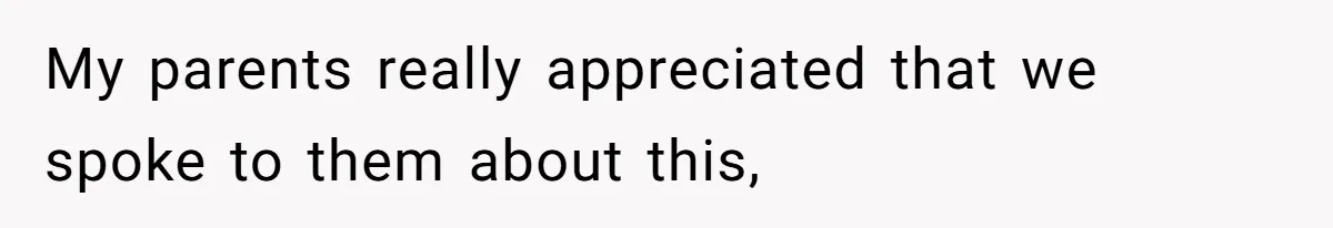 My parents really appreciated that we spoke to them about this,