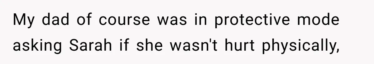 My dad of course was in protective mode asking Sarah if she wasn't hurt physically,