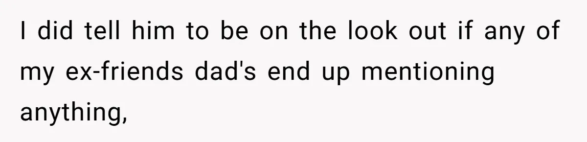 I did tell him to be on the look out if any of my ex-friends dad's end up mentioning anything,