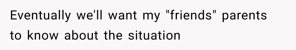 Eventually we'll want my "friends" parents to know about the situation