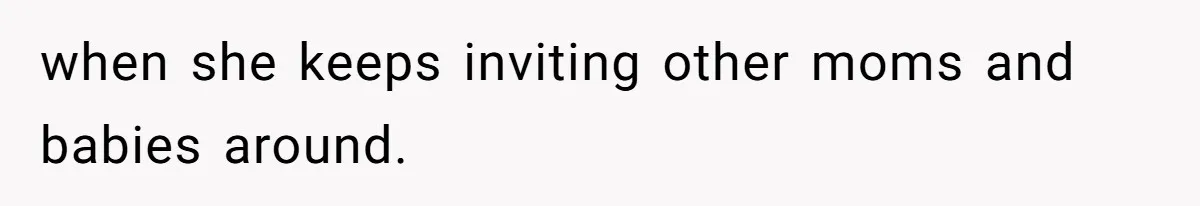 15-Year-Old Refuses To Fake Baby Praise, Parents Demand She Apologize Anyway when she keeps inviting other moms and babies around.
