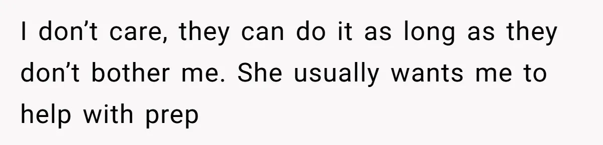15-Year-Old Refuses To Fake Baby Praise, Parents Demand She Apologize Anyway I don’t care, they can do it as long as they don’t bother me. She usually wants me to help with prep