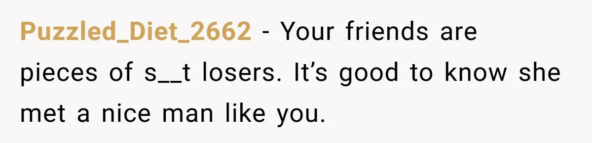 Puzzled_Diet_2662 − Your friends are pieces of s__t losers. It’s good to know she met a nice man like you.