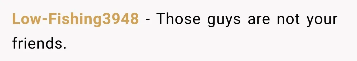 Low-Fishing3948 − Those guys are not your friends.
