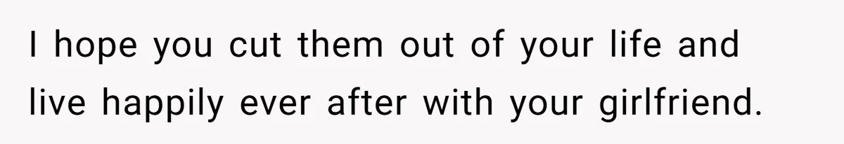 I hope you cut them out of your life and live happily ever after with your girlfriend.