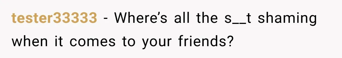 tester33333 − Where’s all the s__t shaming when it comes to your friends?
