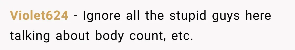 Violet624 − Ignore all the stupid guys here talking about body count, etc.