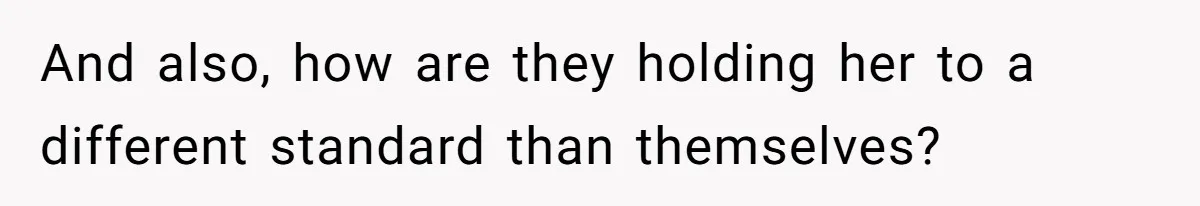 And also, how are they holding her to a different standard than themselves?