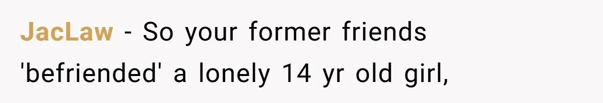 JacLaw − So your former friends 'befriended' a lonely 14 yr old girl,