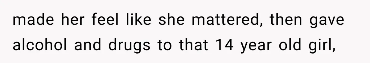 made her feel like she mattered, then gave alcohol and drugs to that 14 year old girl,